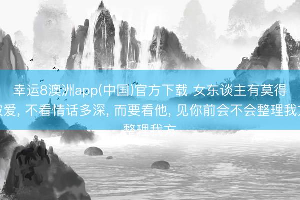幸运8澳洲app(中国)官方下载 女东谈主有莫得被爱, 不看情话多深, 而要看他, 见你前会不会整理我方