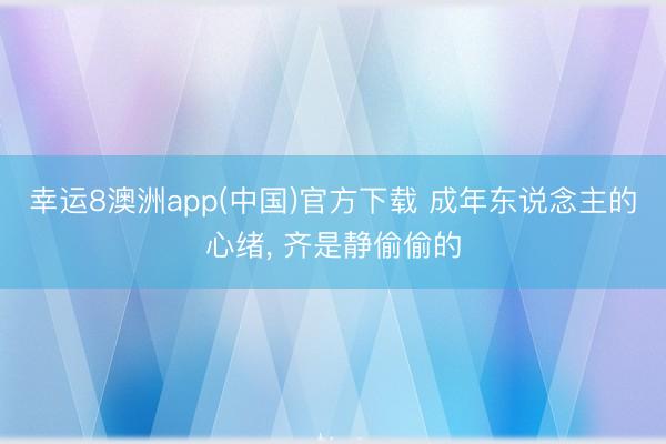 幸运8澳洲app(中国)官方下载 成年东说念主的心绪, 齐是静偷偷的