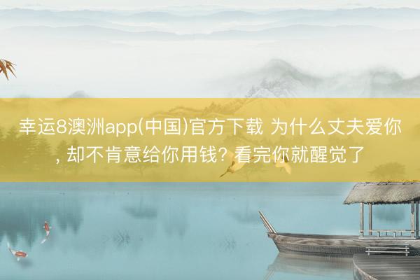 幸运8澳洲app(中国)官方下载 为什么丈夫爱你, 却不肯意给你用钱? 看完你就醒觉了