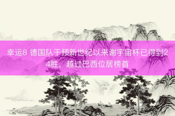 幸运8 德国队干预新世纪以来谢宇宙杯已得到24胜，越过巴西位居榜首