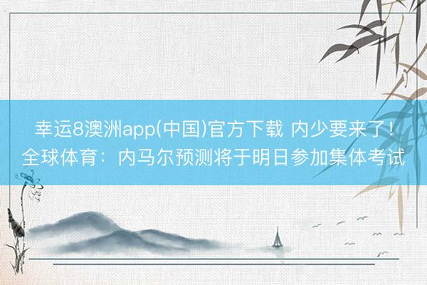 幸运8澳洲app(中国)官方下载 内少要来了！全球体育：内马尔预测将于明日参加集体考试