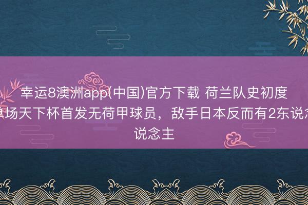 幸运8澳洲app(中国)官方下载 荷兰队史初度在单场天下杯首发无荷甲球员,敌手日本反而有2东说念主