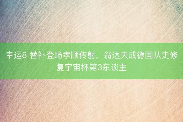 幸运8 替补登场孝顺传射，翁达夫成德国队史修复宇宙杯第3东谈主