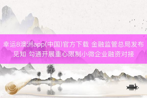 幸运8澳洲app(中国)官方下载 金融监管总局发布见知 勾通开展重心限制小微企业融资对接