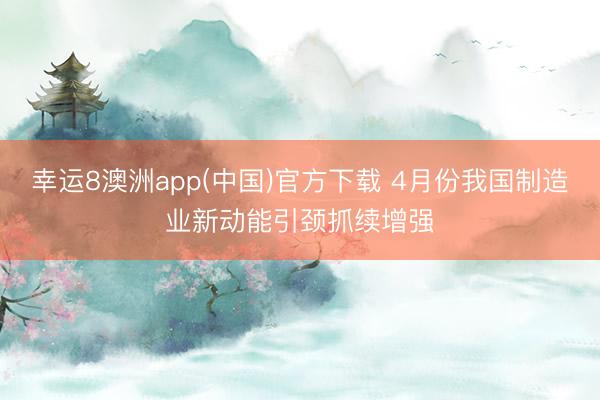 幸运8澳洲app(中国)官方下载 4月份我国制造业新动能引颈抓续增强