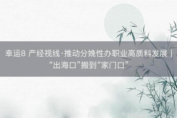 幸运8 产经视线·推动分娩性办职业高质料发展|“出海口”搬到“家门口”