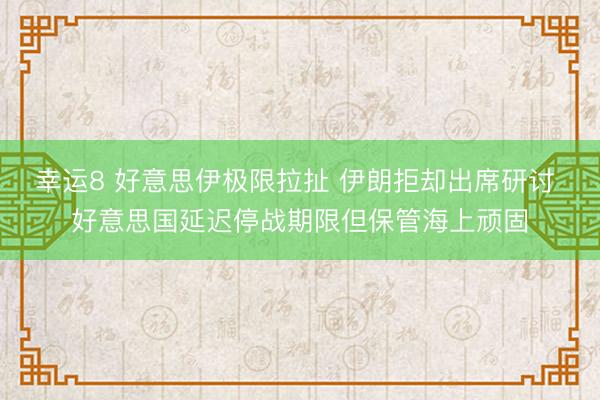 幸运8 好意思伊极限拉扯 伊朗拒却出席研讨 好意思国延迟停战期限但保管海上顽固
