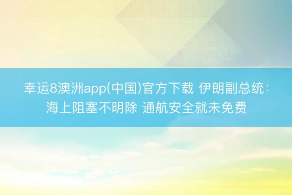 幸运8澳洲app(中国)官方下载 伊朗副总统:海上阻塞不明除 通航安全就未免费