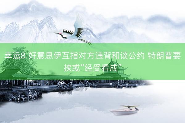 幸运8 好意思伊互指对方违背和谈公约 特朗普要挟或“经受看成”