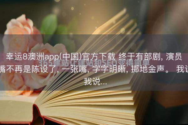 幸运8澳洲app(中国)官方下载 终于有部剧, 演员的嘴不再是陈设了, 一张嘴, 字字明晰, 掷地金声。 我说...