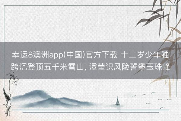 幸运8澳洲app(中国)官方下载 十二岁少年独跨沉登顶五千米雪山, 澄莹识风险誓攀玉珠峰