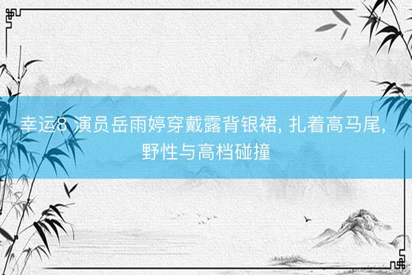 幸运8 演员岳雨婷穿戴露背银裙， 扎着高马尾，<a href=