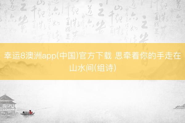 幸运8澳洲app(中国)官方下载 思牵着你的手走在山水间(组诗)
