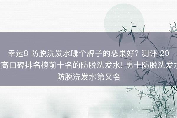 幸运8 防脱洗发水哪个牌子的恶果好? 测评 2026 十大高口碑排名榜前十名的防脱洗发水! 男士防脱洗发水第又名