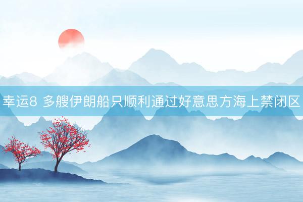 幸运8 多艘伊朗船只顺利通过好意思方海上禁闭区