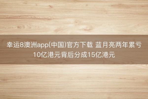幸运8澳洲app(中国)官方下载 蓝月亮两年累亏10亿港元背后分成15亿港元