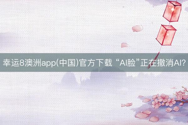 幸运8澳洲app(中国)官方下载 “AI脸”正在撤消AI?