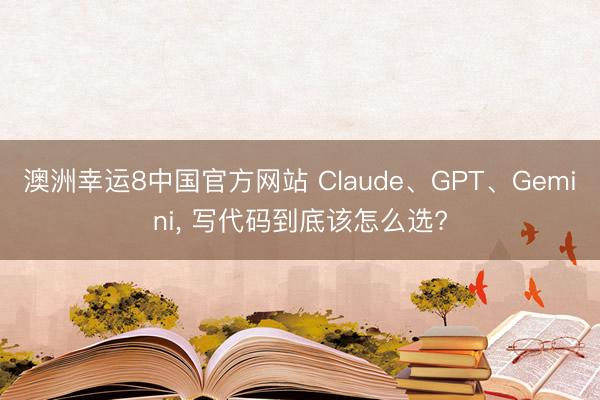 澳洲幸运8中国官方网站 Claude、GPT、Gemini, 写代码到底该怎么选?