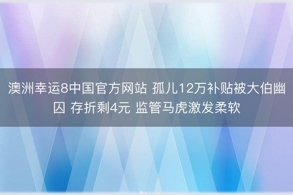 澳洲幸运8中国官方网站 孤儿12万补贴被大伯幽囚 存折剩4元 监管马虎激发柔软
