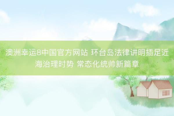 澳洲幸运8中国官方网站 环台岛法律讲明插足近海治理时势 常态化统帅新篇章