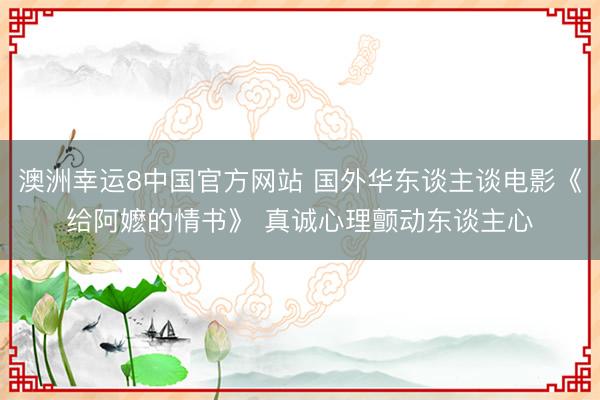澳洲幸运8中国官方网站 国外华东谈主谈电影《给阿嬷的情书》 真诚心理颤动东谈主心