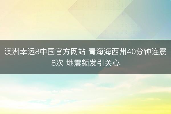 澳洲幸运8中国官方网站 青海海西州40分钟连震8次 地震频发引关心
