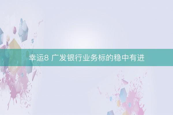 幸运8 广发银行业务标的稳中有进