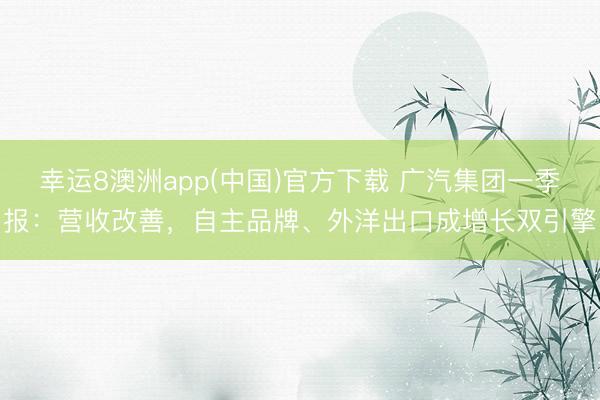 幸运8澳洲app(中国)官方下载 广汽集团一季报:营收改善,自主品牌、外洋出口成增长双引擎