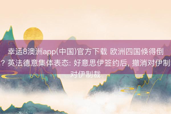 幸运8澳洲app(中国)官方下载 欧洲四国倏得倒戈? 英法德意集体表态: 好意思伊签约后, 撤消对伊制裁