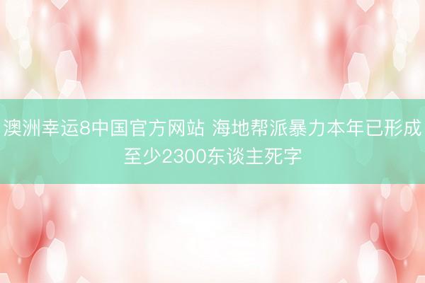 澳洲幸运8中国官方网站 海地帮派暴力本年已形成至少2300东谈主死字