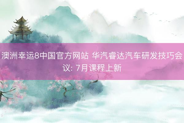 澳洲幸运8中国官方网站 华汽睿达汽车研发技巧会议: 7月课程上新
