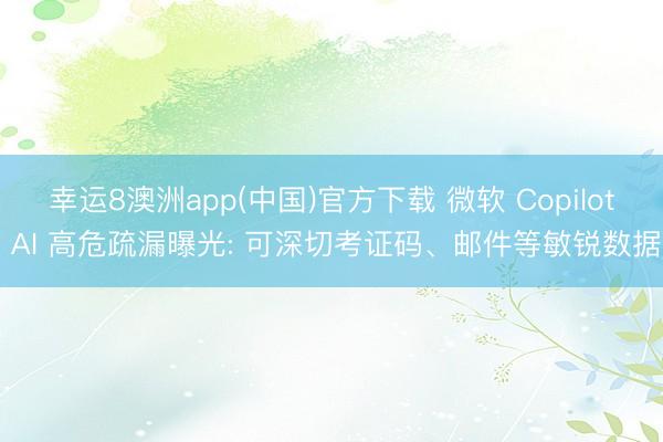 幸运8澳洲app(中国)官方下载 微软 Copilot AI 高危疏漏曝光: 可深切考证码、邮件等敏锐数据