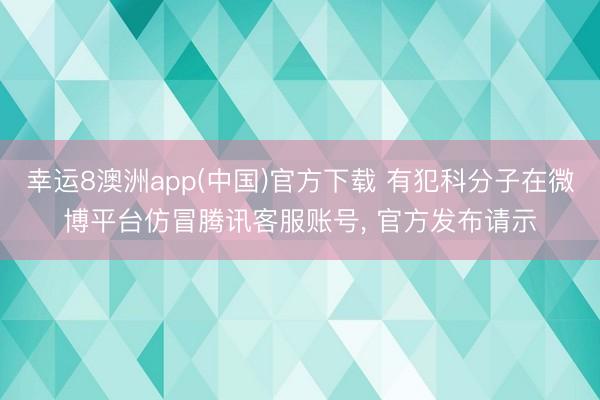 幸运8澳洲app(中国)官方下载 有犯科分子在微博平台仿冒腾讯客服账号, 官方发布请示
