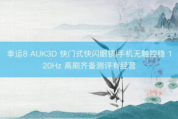幸运8 AUK3D 快门式快闪眼镜|手机无触控稳 120Hz 高刷齐备测评有经营