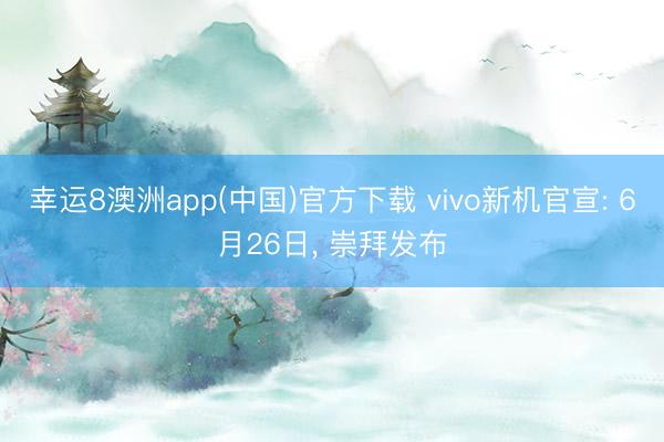 幸运8澳洲app(中国)官方下载 vivo新机官宣: 6月26日, 崇拜发布