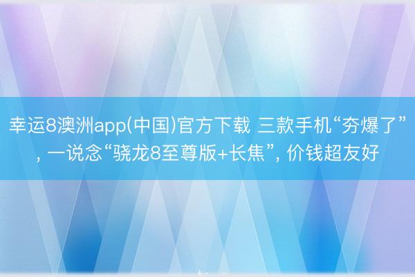 幸运8澳洲app(中国)官方下载 三款手机“夯爆了”, 一说念“骁龙8至尊版+长焦”, 价钱超友好
