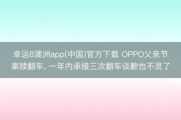 幸运8澳洲app(中国)官方下载 OPPO父亲节案牍翻车, 一年内承接三次翻车谈歉也不灵了
