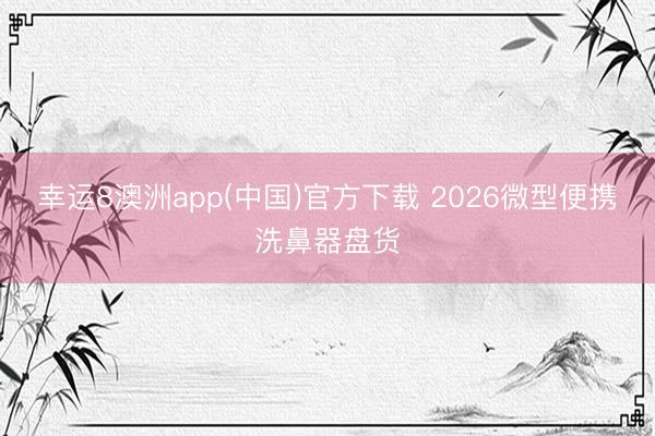 幸运8澳洲app(中国)官方下载 2026微型便携洗鼻器盘货