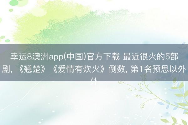 幸运8澳洲app(中国)官方下载 最近很火的5部剧， 《翘楚》《爱情有炊火》倒数， 第1名预思以外