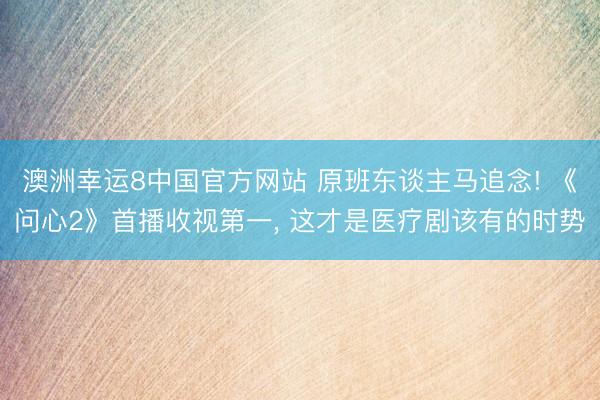 澳洲幸运8中国官方网站 原班东谈主马追念! 《问心2》首播收视第一, 这才是医疗剧该有的时势