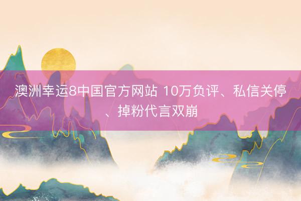 澳洲幸运8中国官方网站 10万负评、私信关停、掉粉代言双崩