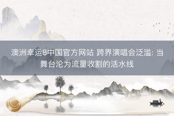 澳洲幸运8中国官方网站 跨界演唱会泛滥: 当舞台沦为流量收割的活水线