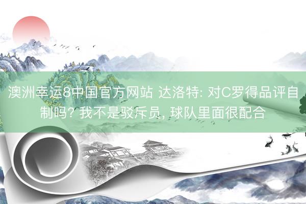 澳洲幸运8中国官方网站 达洛特: 对C罗得品评自制吗? 我不是驳斥员, 球队里面很配合