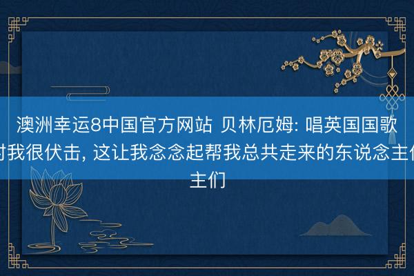 澳洲幸运8中国官方网站 贝林厄姆: 唱英国国歌对我很伏击, 这让我念念起帮我总共走来的东说念主们
