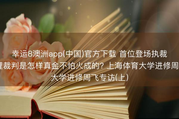 幸运8澳洲app(中国)官方下载 首位登场执裁的中国助理裁判是怎样真金不怕火成的? 上海体育大学进修周飞专访(上)