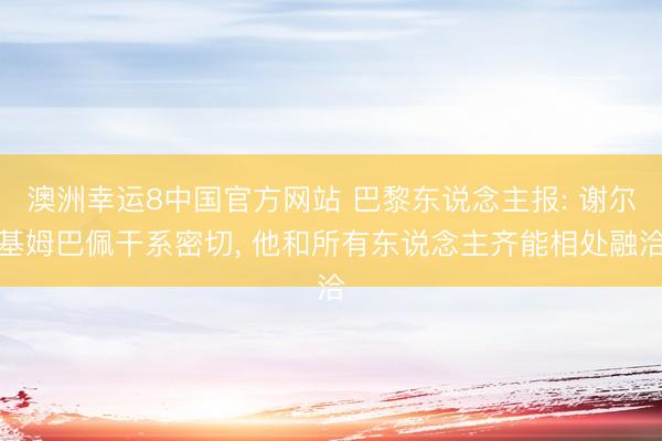 澳洲幸运8中国官方网站 巴黎东说念主报: 谢尔基姆巴佩干系密切, 他和所有东说念主齐能相处融洽